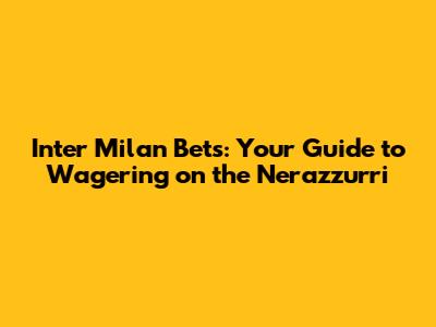 Inter Milan Bets: Your Guide to Wagering on the Nerazzurri