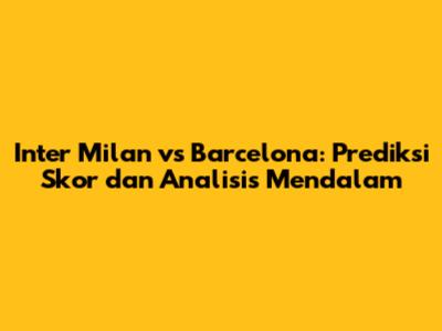 Inter Milan vs Barcelona: Prediksi Skor dan Analisis Mendalam