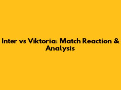 Inter vs Viktoria: Match Reaction & Analysis
