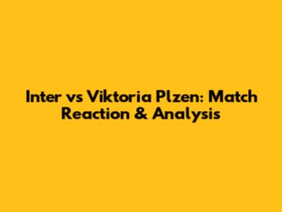 Inter vs Viktoria Plzen: Match Reaction & Analysis