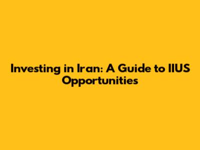 Investing in Iran: A Guide to IIUS Opportunities