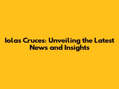 Iolas Cruces: Unveiling the Latest News and Insights
