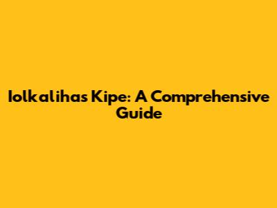 Iolkalihas Kipe: A Comprehensive Guide