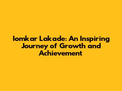 Iomkar Lakade: An Inspiring Journey of Growth and Achievement