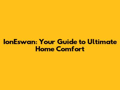 IonEswan: Your Guide to Ultimate Home Comfort