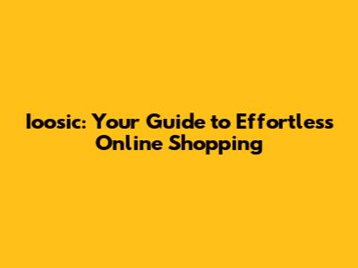 Ioosic: Your Guide to Effortless Online Shopping