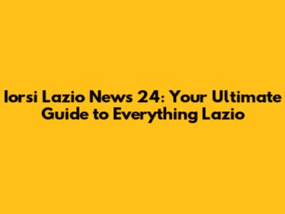 Iorsi Lazio News 24: Your Ultimate Guide to Everything Lazio