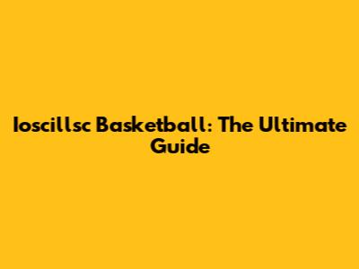 Ioscillsc Basketball: The Ultimate Guide