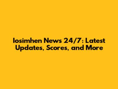 Iosimhen News 24/7: Latest Updates, Scores, and More