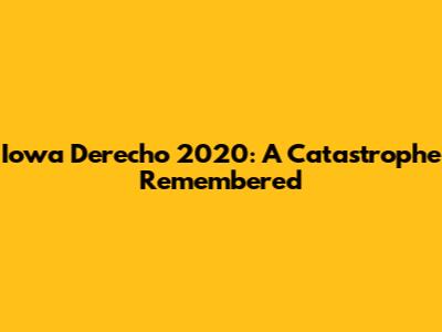 Iowa Derecho 2020: A Catastrophe Remembered