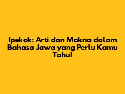 Ipekok: Arti dan Makna dalam Bahasa Jawa yang Perlu Kamu Tahu!