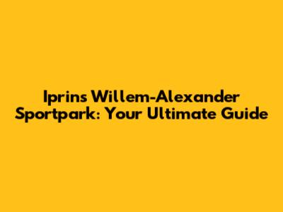 Iprins Willem-Alexander Sportpark: Your Ultimate Guide