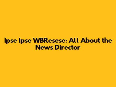Ipse Ipse WBResese: All About the News Director