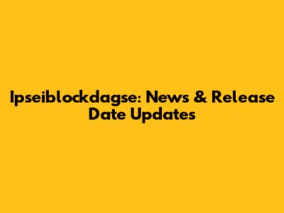 Ipseiblockdagse: News & Release Date Updates