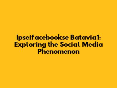 Ipseifacebookse Batavia1: Exploring the Social Media Phenomenon