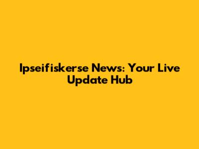 Ipseifiskerse News: Your Live Update Hub