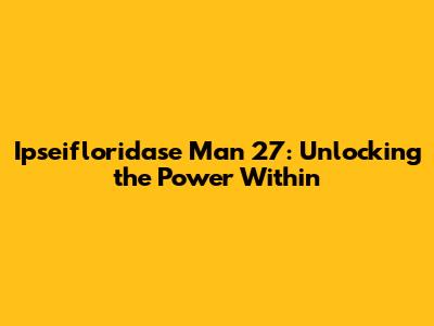 Ipseifloridase Man 27: Unlocking the Power Within