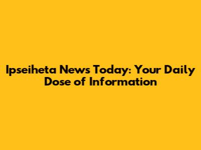 Ipseiheta News Today: Your Daily Dose of Information
