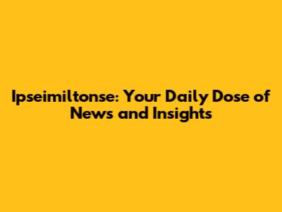 Ipseimiltonse: Your Daily Dose of News and Insights