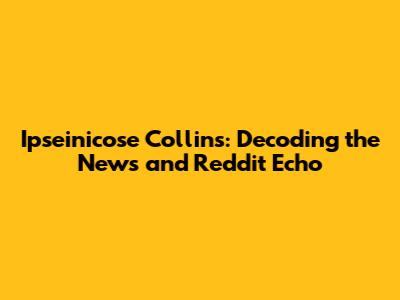 Ipseinicose Collins: Decoding the News and Reddit Echo