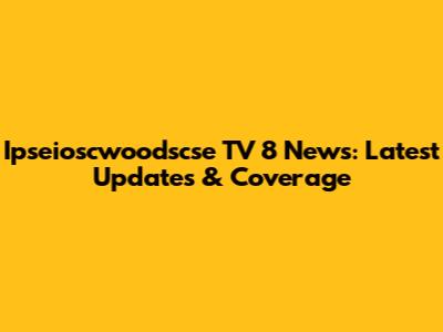 Ipseioscwoodscse TV 8 News: Latest Updates & Coverage