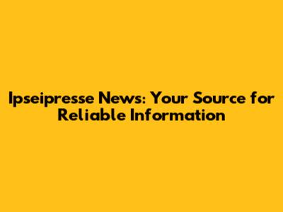 Ipseipresse News: Your Source for Reliable Information