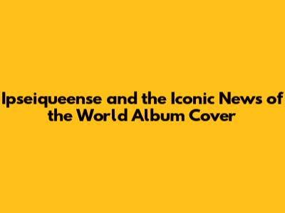 Ipseiqueense and the Iconic 'News of the World' Album Cover
