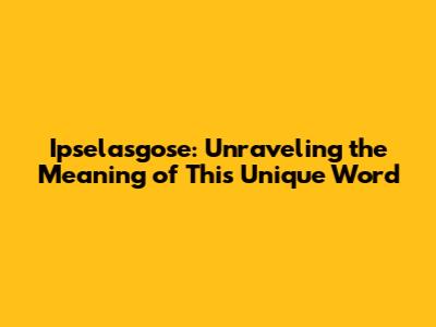 Ipselasgose: Unraveling the Meaning of This Unique Word