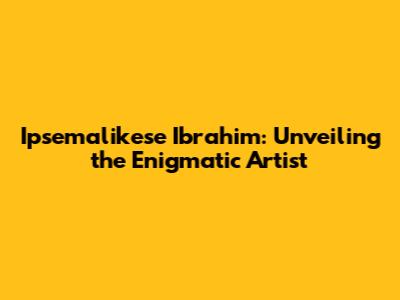 Ipsemalikese Ibrahim: Unveiling the Enigmatic Artist
