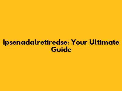 Ipsenadalretiredse: Your Ultimate Guide