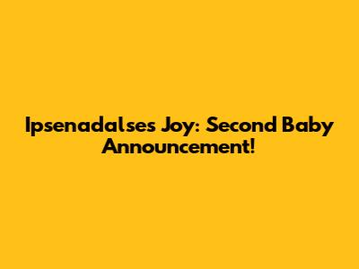 Ipsenadalse's Joy: Second Baby Announcement!