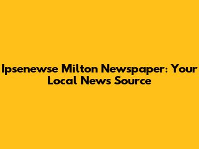 Ipsenewse Milton Newspaper: Your Local News Source