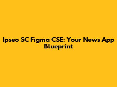 Ipseo SC Figma CSE: Your News App Blueprint