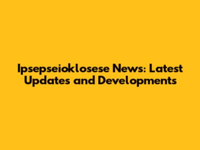 Ipsepseioklosese News: Latest Updates and Developments
