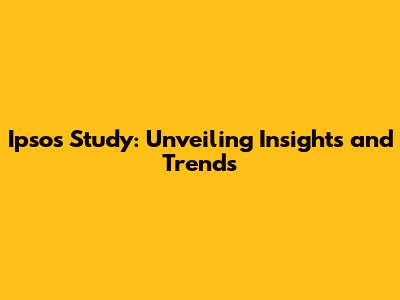 Ipsos Study: Unveiling Insights and Trends