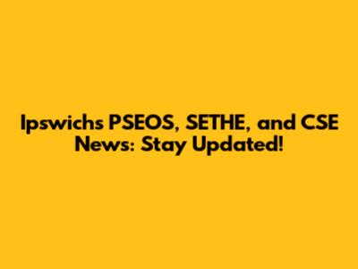 Ipswich's PSEOS, SETHE, and CSE News: Stay Updated!