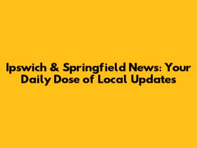 Ipswich & Springfield News: Your Daily Dose of Local Updates