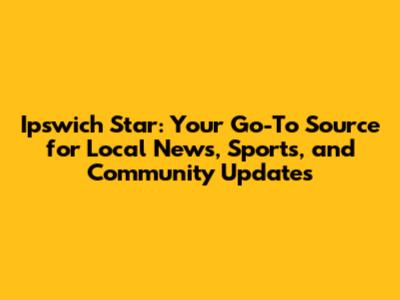 Ipswich Star: Your Go-To Source for Local News, Sports, and Community Updates