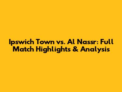 Ipswich Town vs. Al Nassr: Full Match Highlights & Analysis