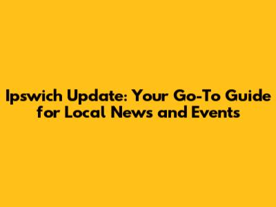 Ipswich Update: Your Go-To Guide for Local News and Events