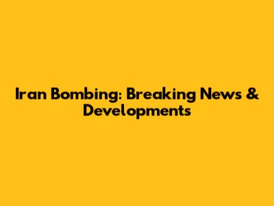 Iran Bombing: Breaking News & Developments