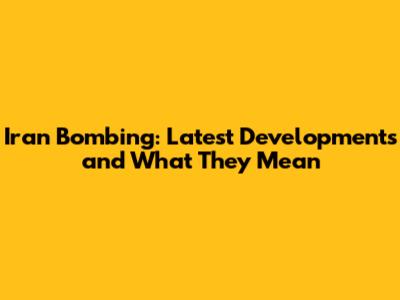 Iran Bombing: Latest Developments and What They Mean