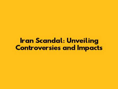 Iran Scandal: Unveiling Controversies and Impacts