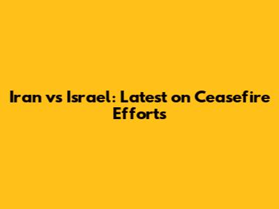 Iran vs Israel: Latest on Ceasefire Efforts