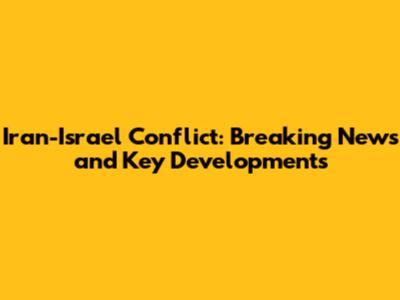 Iran-Israel Conflict: Breaking News and Key Developments