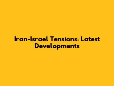 Iran-Israel Tensions: Latest Developments