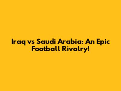 Iraq vs Saudi Arabia: An Epic Football Rivalry!