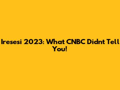 Iresesi 2023: What CNBC Didn't Tell You!