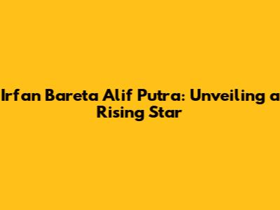 Irfan Bareta Alif Putra: Unveiling a Rising Star