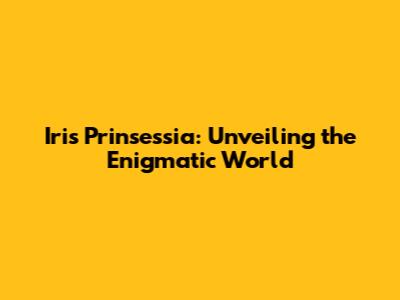 Iris Prinsessia: Unveiling the Enigmatic World